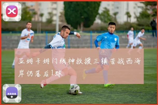 亚姆卡姆门线神救援三镇苦战西海岸仍落后1球