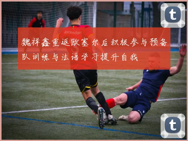 魏祥鑫重返欧塞尔后积极参与预备队训练与法语学习提升自我